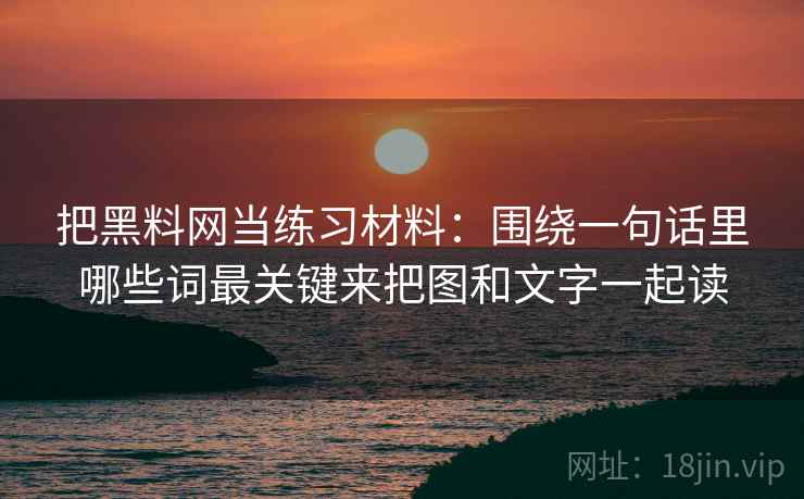 把黑料网当练习材料：围绕一句话里哪些词最关键来把图和文字一起读