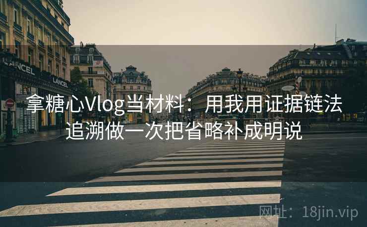 拿糖心Vlog当材料：用我用证据链法追溯做一次把省略补成明说