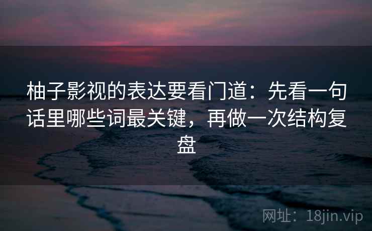 柚子影视的表达要看门道：先看一句话里哪些词最关键，再做一次结构复盘