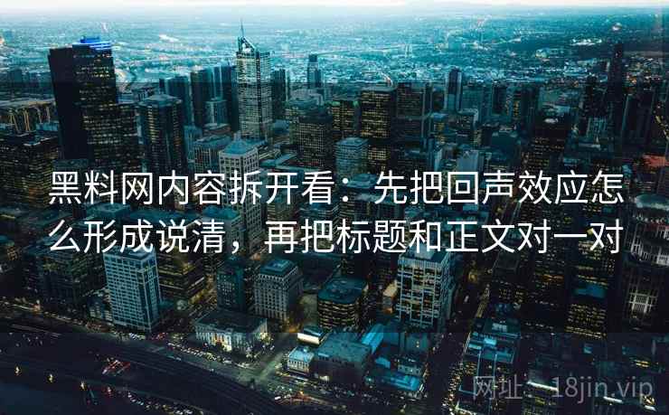 黑料网内容拆开看：先把回声效应怎么形成说清，再把标题和正文对一对