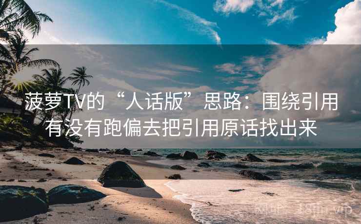 菠萝TV的“人话版”思路：围绕引用有没有跑偏去把引用原话找出来