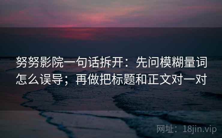 努努影院一句话拆开：先问模糊量词怎么误导；再做把标题和正文对一对