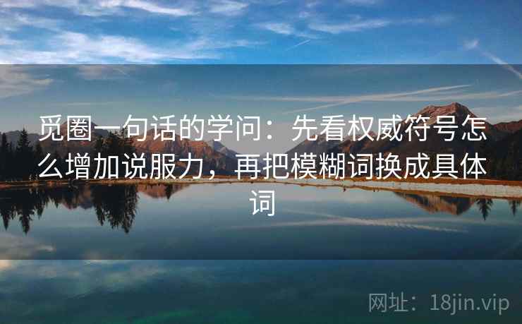 觅圈一句话的学问：先看权威符号怎么增加说服力，再把模糊词换成具体词