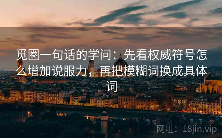 觅圈一句话的学问：先看权威符号怎么增加说服力，再把模糊词换成具体词