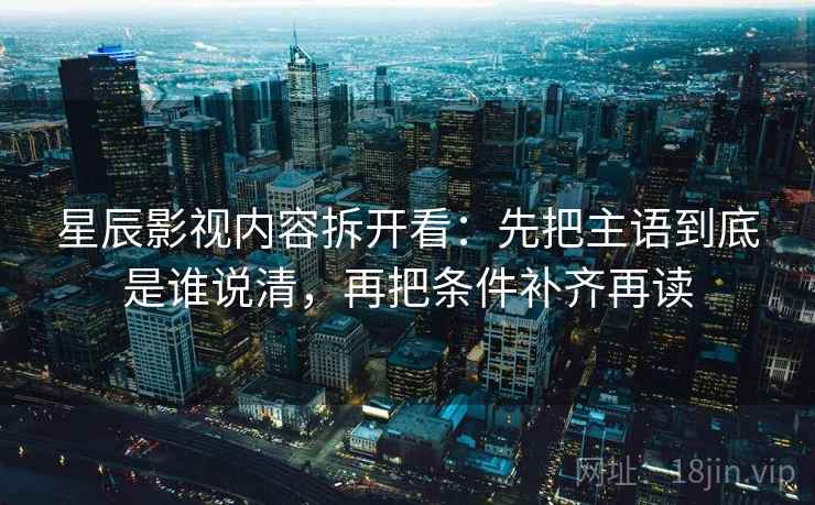 星辰影视内容拆开看：先把主语到底是谁说清，再把条件补齐再读