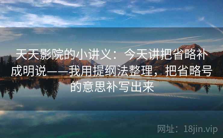 天天影院的小讲义：今天讲把省略补成明说——我用提纲法整理，把省略号的意思补写出来