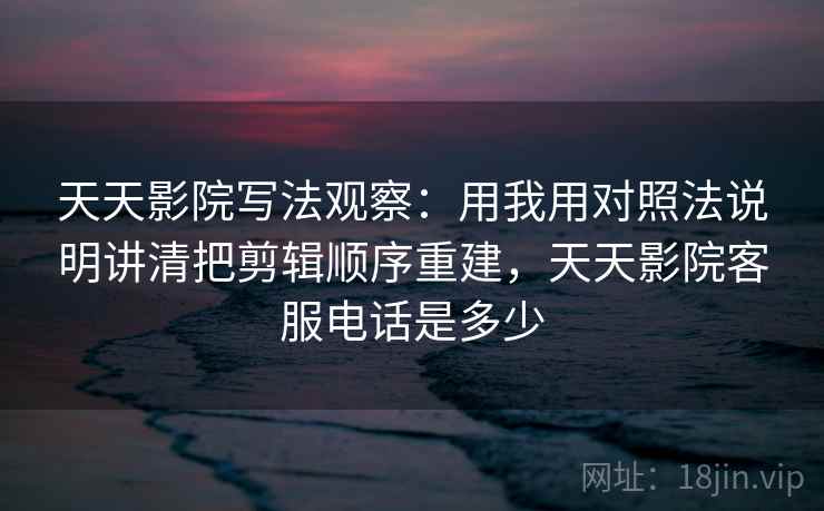 天天影院写法观察:用我用对照法说明讲清把剪辑顺序重建,天天影院客服电话是多少 天天影院写法观察:用我用对照法说明讲清把剪辑顺序重建,天天影院客服电话是多少