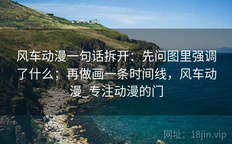 风车动漫一句话拆开：先问图里强调了什么；再做画一条时间线，风车动漫_专注动漫的门
