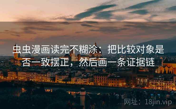 虫虫漫画读完不糊涂：把比较对象是否一致摆正，然后画一条证据链