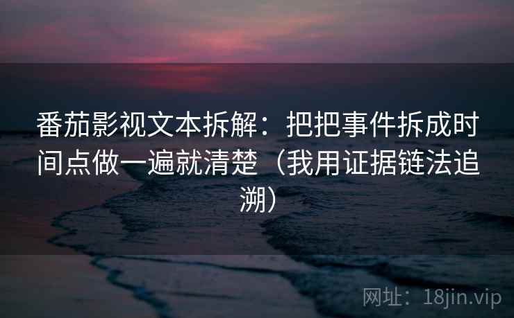 番茄影视文本拆解：把把事件拆成时间点做一遍就清楚（我用证据链法追溯）