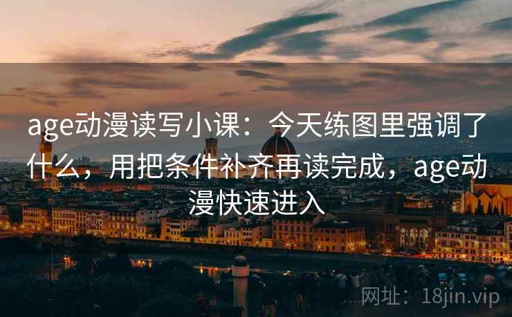 age动漫读写小课：今天练图里强调了什么，用把条件补齐再读完成，age动漫快速进入