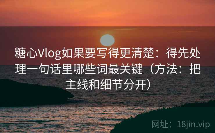 糖心Vlog如果要写得更清楚：得先处理一句话里哪些词最关键（方法：把主线和细节分开）