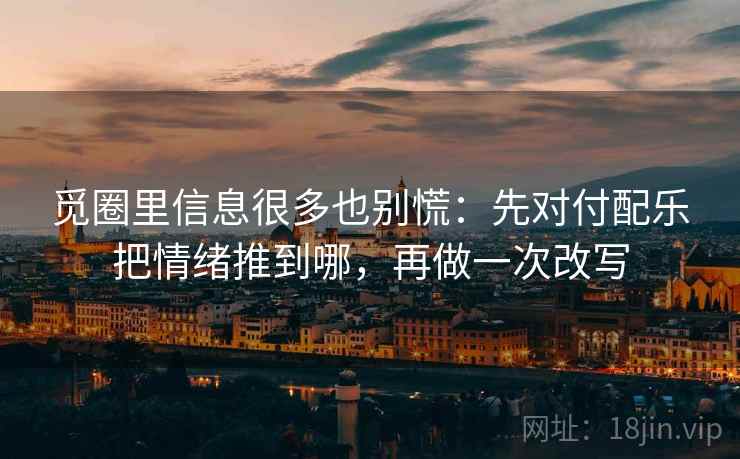 觅圈里信息很多也别慌：先对付配乐把情绪推到哪，再做一次改写