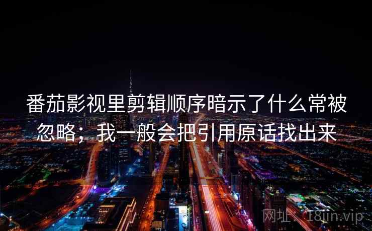 番茄影视里剪辑顺序暗示了什么常被忽略；我一般会把引用原话找出来