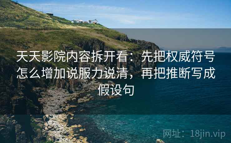 天天影院内容拆开看：先把权威符号怎么增加说服力说清，再把推断写成假设句