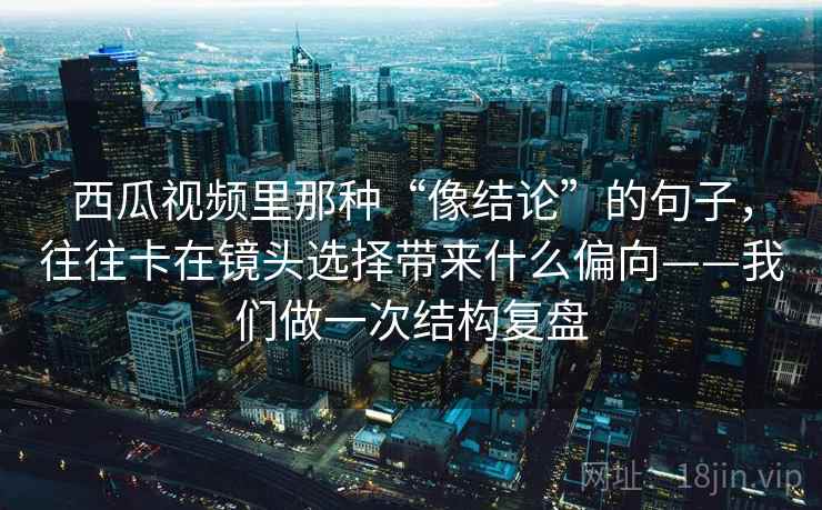 西瓜视频里那种“像结论”的句子,往往卡在镜头选择带来什么偏向——我们做一次结构复盘 西瓜视频里那种“像结论”的句子,往往卡在镜头选择带来什么偏向——我们做一次结构复盘