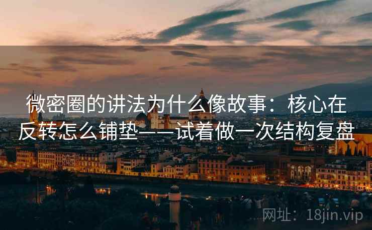微密圈的讲法为什么像故事：核心在反转怎么铺垫——试着做一次结构复盘
