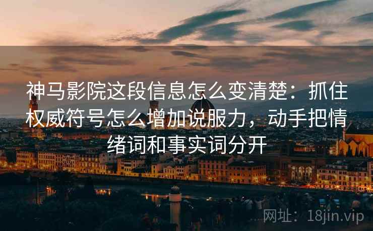 神马影院这段信息怎么变清楚：抓住权威符号怎么增加说服力，动手把情绪词和事实词分开