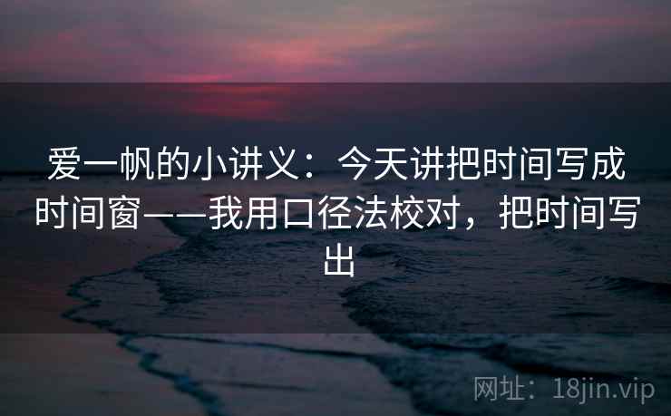爱一帆的小讲义：今天讲把时间写成时间窗——我用口径法校对，把时间写出