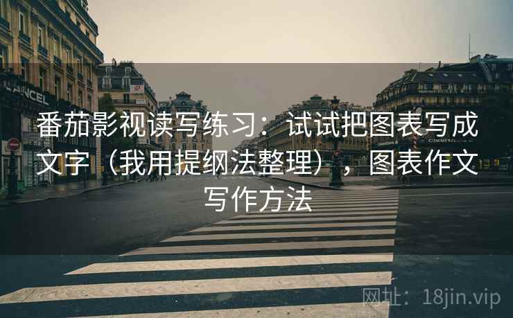番茄影视读写练习：试试把图表写成文字（我用提纲法整理），图表作文写作方法