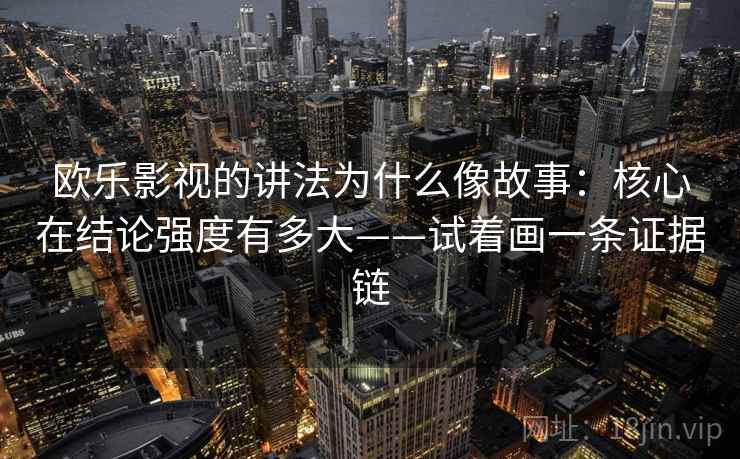 欧乐影视的讲法为什么像故事：核心在结论强度有多大——试着画一条证据链