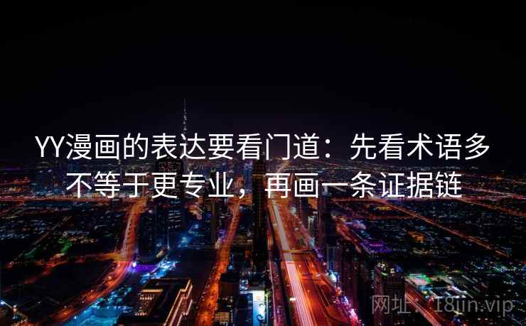 YY漫画的表达要看门道:先看术语多不等于更专业,再画一条证据链 YY漫画的表达要看门道:先看术语多不等于更专业,再画一条证据链