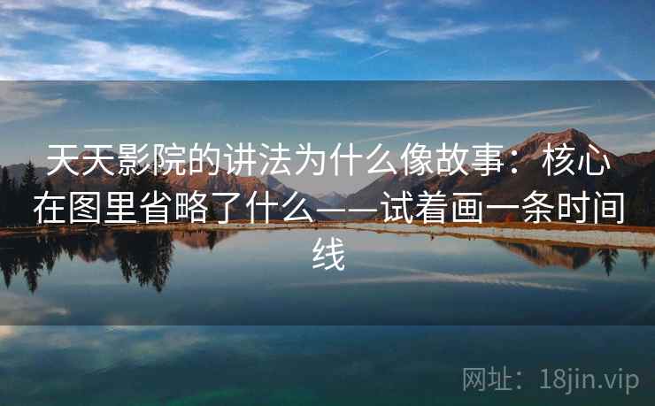 天天影院的讲法为什么像故事：核心在图里省略了什么——试着画一条时间线
