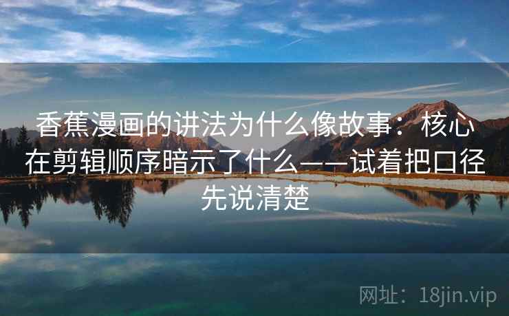 香蕉漫画的讲法为什么像故事:核心在剪辑顺序暗示了什么——试着把口径先说清楚 香蕉漫画的讲法为什么像故事:核心在剪辑顺序暗示了什么——试着把口径先说清楚