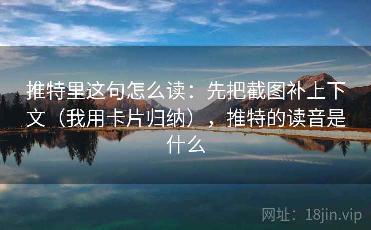 推特里这句怎么读:先把截图补上下文(我用卡片归纳),推特的读音是什么 推特里这句怎么读:先把截图补上下文(我用卡片归纳),推特的读音是什么