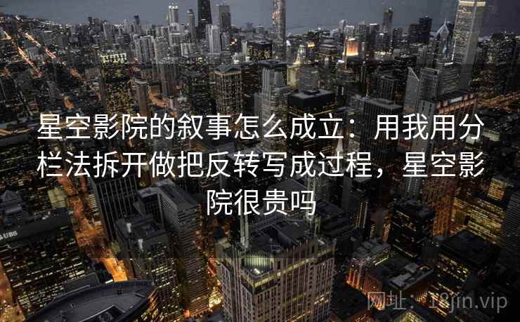 星空影院的叙事怎么成立：用我用分栏法拆开做把反转写成过程，星空影院很贵吗