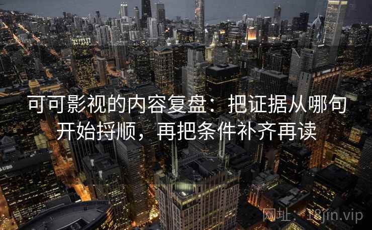 可可影视的内容复盘：把证据从哪句开始捋顺，再把条件补齐再读