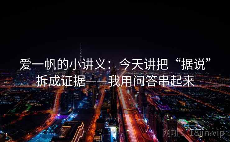 爱一帆的小讲义：今天讲把“据说”拆成证据——我用问答串起来
