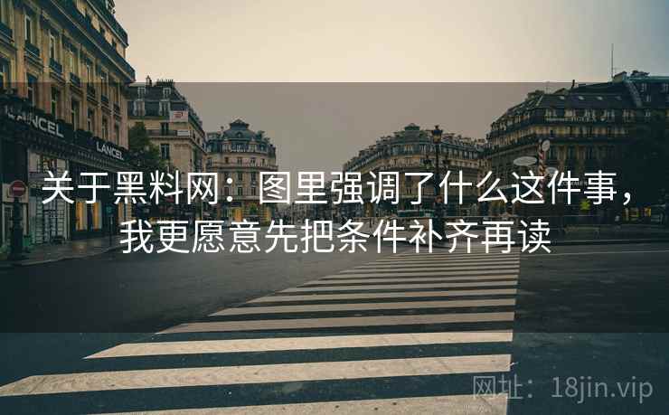 关于黑料网:图里强调了什么这件事,我更愿意先把条件补齐再读